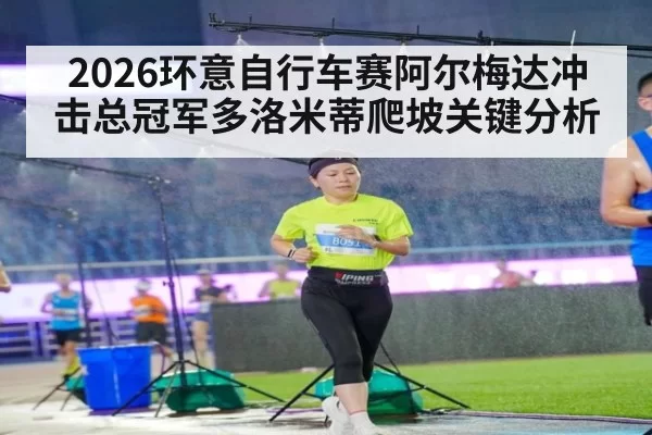 2026环意自行车赛阿尔梅达冲击总冠军多洛米蒂爬坡关键分析