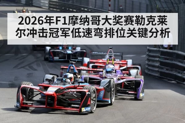 2026年F1摩纳哥大奖赛勒克莱尔冲击冠军低速弯排位关键分析