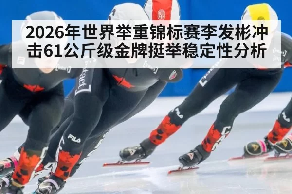 2026年世界举重锦标赛李发彬冲击61公斤级金牌挺举稳定性分析